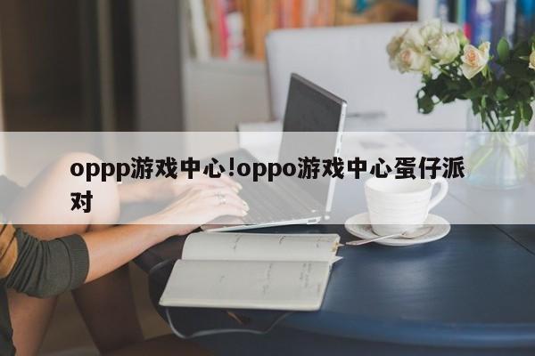 oppp游戏中心!oppo游戏中心蛋仔派对