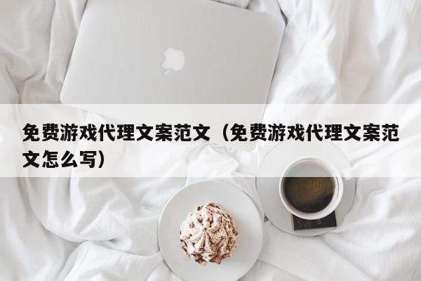 免费游戏代理文案范文(免费游戏代理文案范文怎么写)