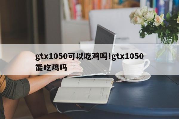 gtx1050可以吃鸡吗!gtx1050能吃鸡吗