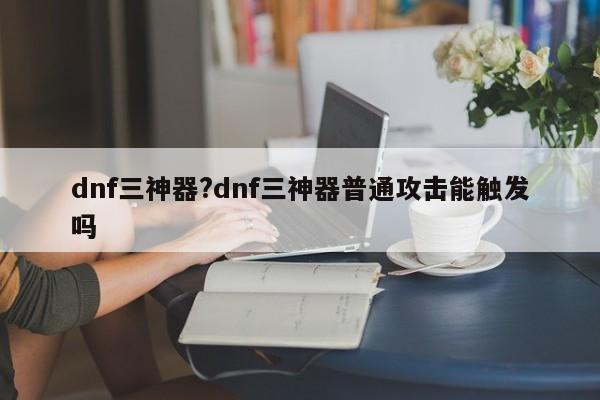 dnf三神器?dnf三神器普通攻击能触发吗