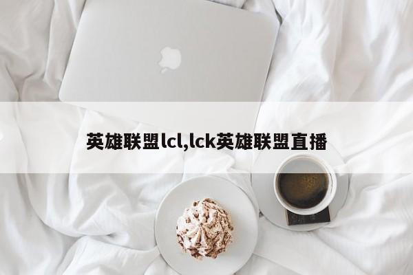 英雄联盟lcl,lck英雄联盟直播