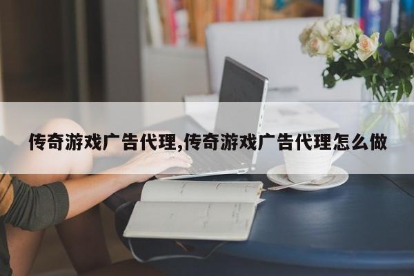 传奇游戏广告代理,传奇游戏广告代理怎么做
