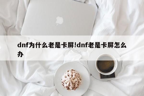 dnf为什么老是卡屏!dnf老是卡屏怎么办