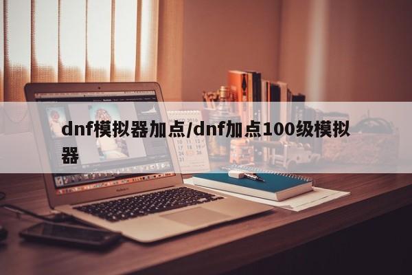 dnf模拟器加点/dnf加点100级模拟器