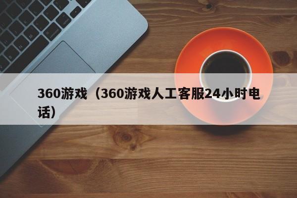 360游戏(360游戏人工客服24小时电话)