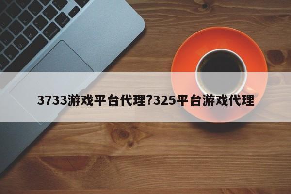 3733游戏平台代理?325平台游戏代理