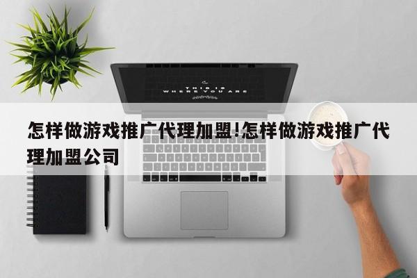 怎样做游戏推广代理加盟!怎样做游戏推广代理加盟公司