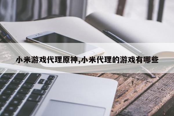 小米游戏代理原神,小米代理的游戏有哪些