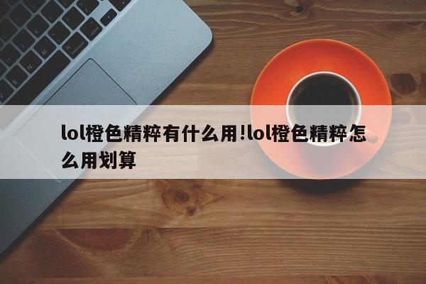 lol橙色精粹有什么用!lol橙色精粹怎么用划算