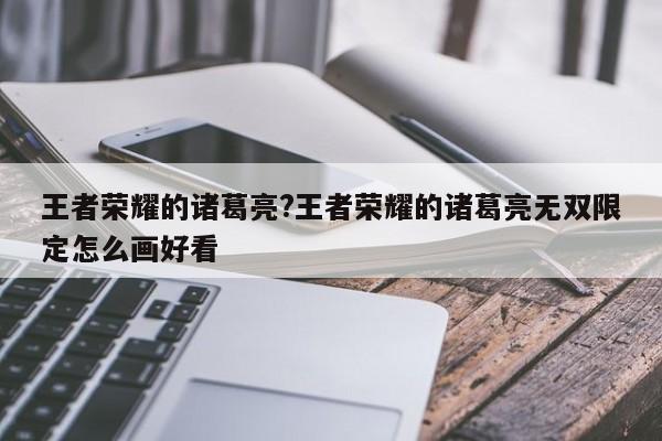 王者荣耀的诸葛亮?王者荣耀的诸葛亮无双限定怎么画好看