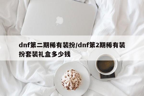 dnf第二期稀有装扮/dnf第2期稀有装扮套装礼盒多少钱