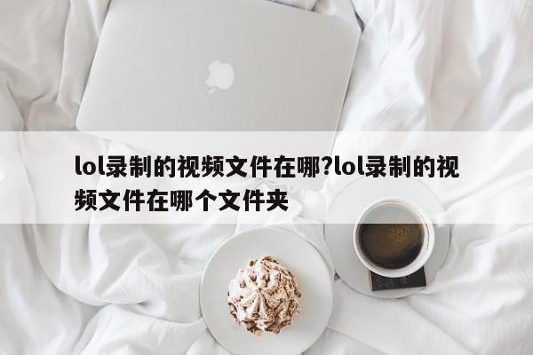 lol录制的视频文件在哪?lol录制的视频文件在哪个文件夹