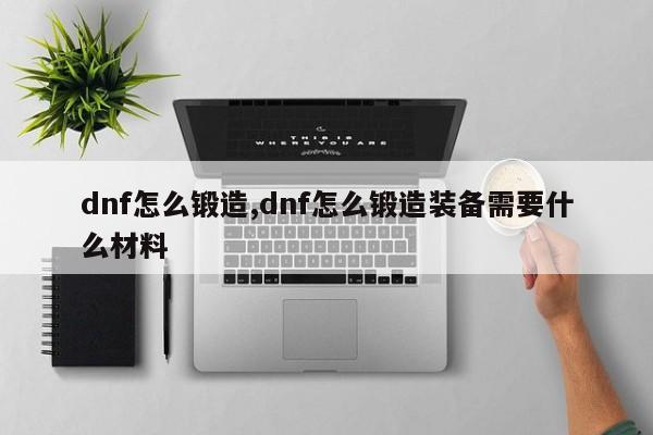dnf怎么锻造,dnf怎么锻造装备需要什么材料