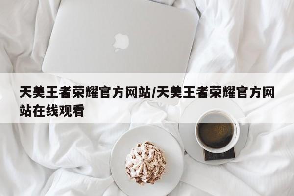天美王者荣耀官方网站/天美王者荣耀官方网站在线观看