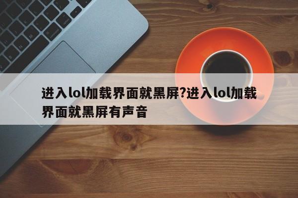 进入lol加载界面就黑屏?进入lol加载界面就黑屏有声音