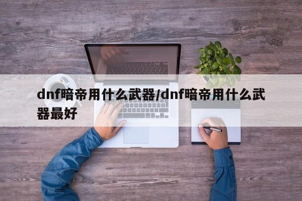 dnf暗帝用什么武器/dnf暗帝用什么武器最好