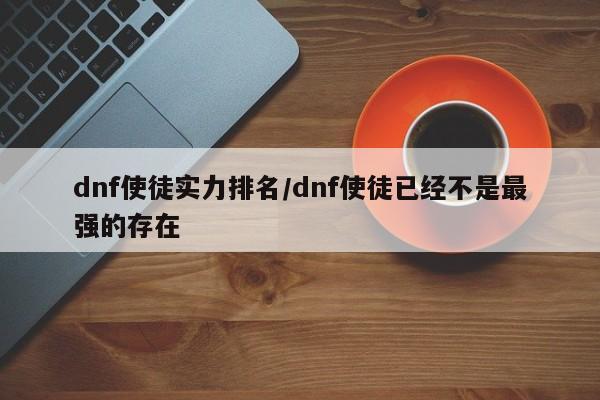 dnf使徒实力排名/dnf使徒已经不是最强的存在
