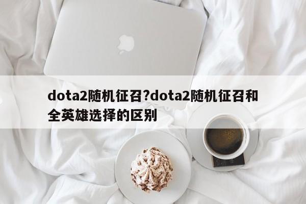 dota2随机征召?dota2随机征召和全英雄选择的区别