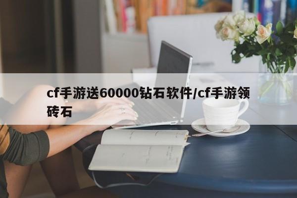 cf手游送60000钻石软件/cf手游领砖石