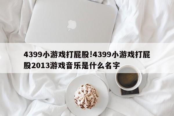 4399小游戏打屁股!4399小游戏打屁股2013游戏音乐是什么名字