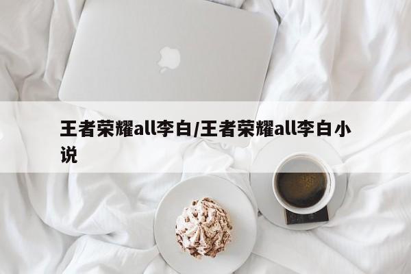 王者荣耀all李白/王者荣耀all李白小说
