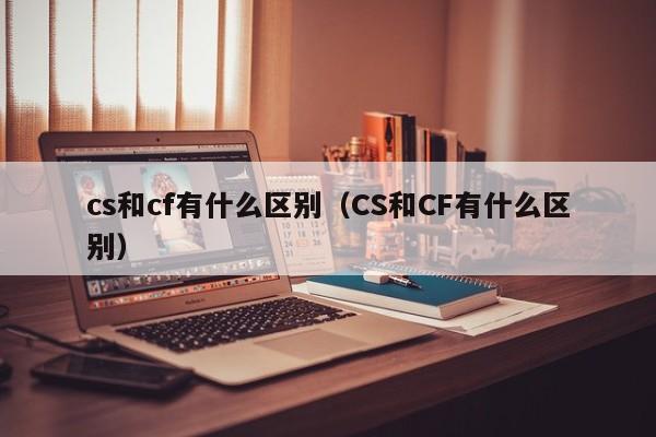 cs和cf有什么区别(CS和CF有什么区别)