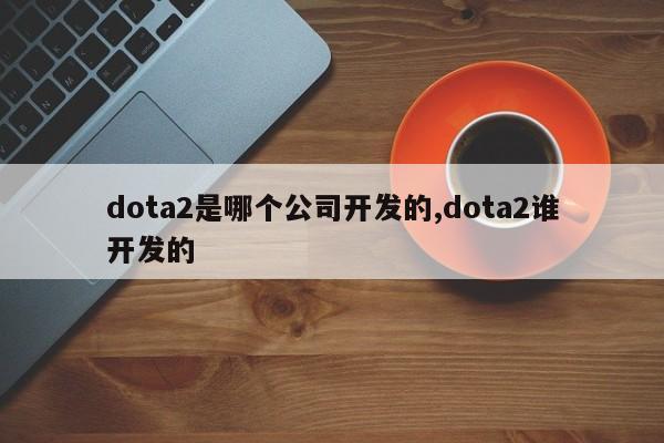 dota2是哪个公司开发的,dota2谁开发的