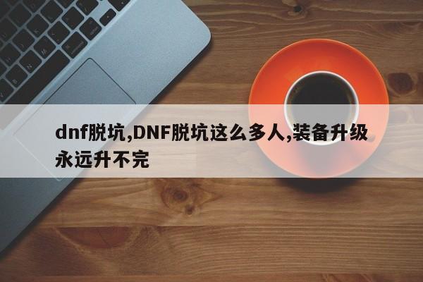 dnf脱坑,DNF脱坑这么多人,装备升级永远升不完