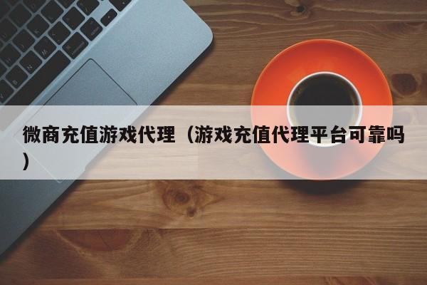 微商充值游戏代理(游戏充值代理平台可靠吗)