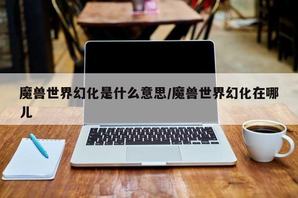 魔兽世界幻化是什么意思/魔兽世界幻化在哪儿