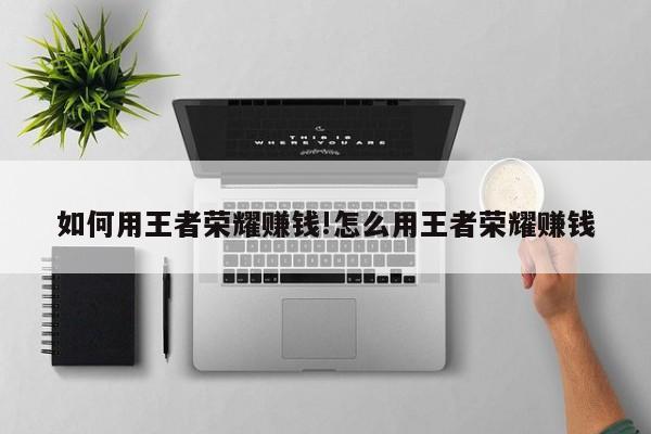 如何用王者荣耀赚钱!怎么用王者荣耀赚钱