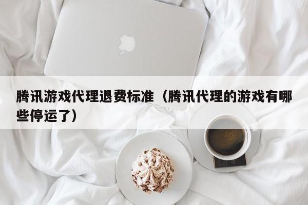 腾讯游戏代理退费标准(腾讯代理的游戏有哪些停运了)