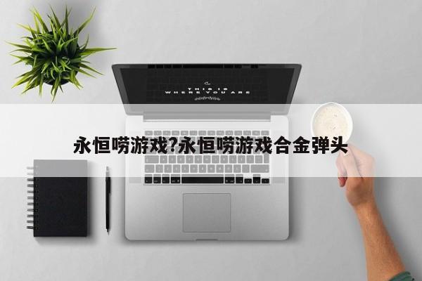 永恒唠游戏?永恒唠游戏合金弹头
