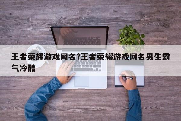 王者荣耀游戏网名?王者荣耀游戏网名男生霸气冷酷