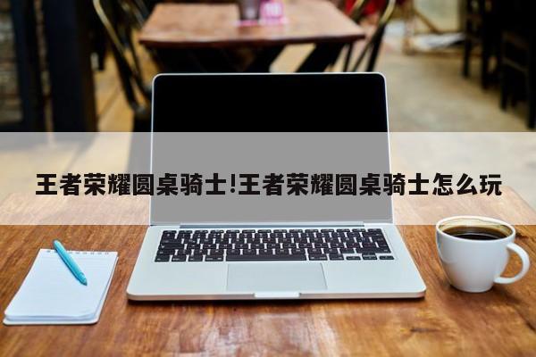 王者荣耀圆桌骑士!王者荣耀圆桌骑士怎么玩