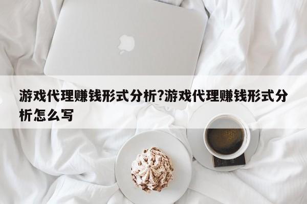 游戏代理赚钱形式分析?游戏代理赚钱形式分析怎么写