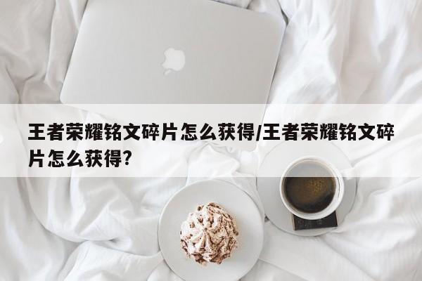 王者荣耀铭文碎片怎么获得/王者荣耀铭文碎片怎么获得?