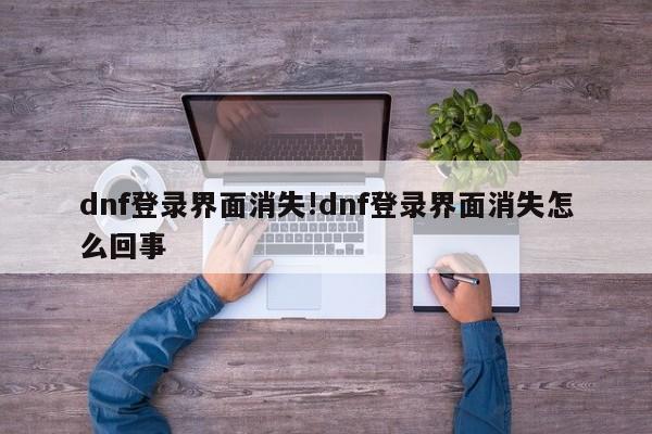 dnf登录界面消失!dnf登录界面消失怎么回事