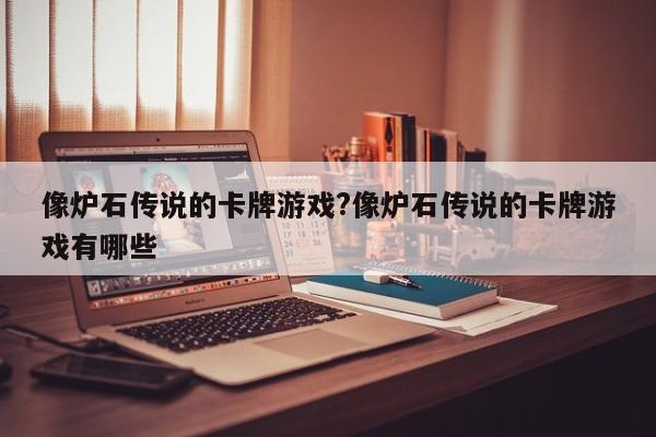 像炉石传说的卡牌游戏?像炉石传说的卡牌游戏有哪些