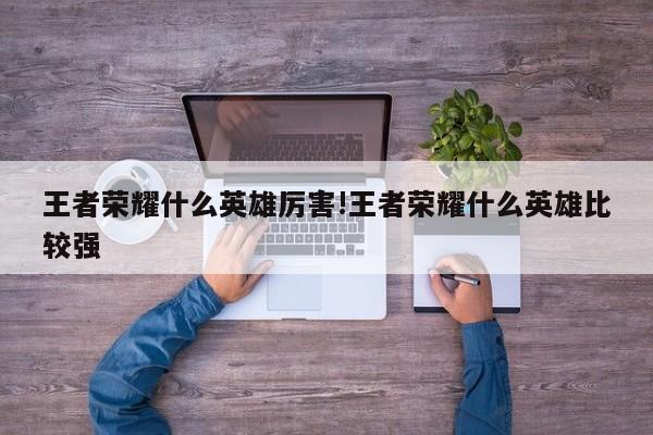 王者荣耀什么英雄厉害!王者荣耀什么英雄比较强