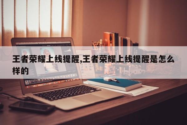 王者荣耀上线提醒,王者荣耀上线提醒是怎么样的