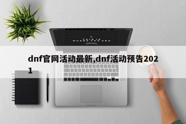 dnf官网活动最新,dnf活动预告2021