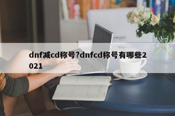dnf减cd称号?dnfcd称号有哪些2021