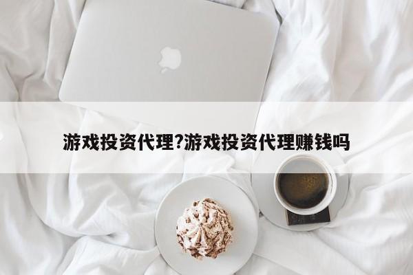 游戏投资代理?游戏投资代理赚钱吗