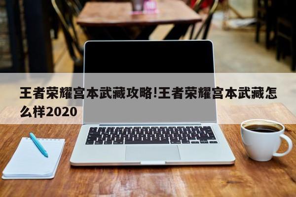 王者荣耀宫本武藏攻略!王者荣耀宫本武藏怎么样2020