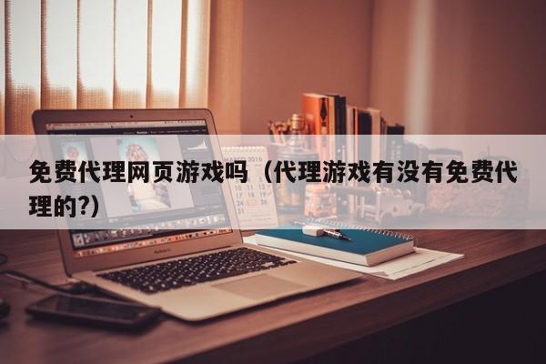 免费代理网页游戏吗(代理游戏有没有免费代理的?)