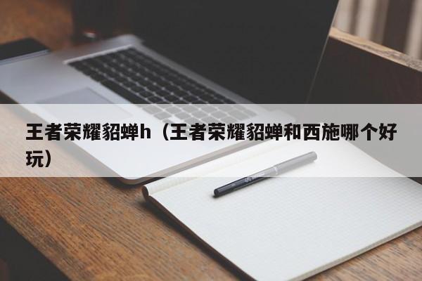 王者荣耀貂蝉h(王者荣耀貂蝉和西施哪个好玩)