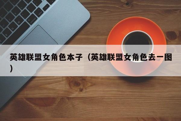 英雄联盟女角色本子(英雄联盟女角色去一图)