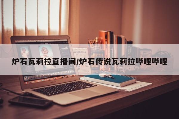 炉石瓦莉拉直播间/炉石传说瓦莉拉哔哩哔哩