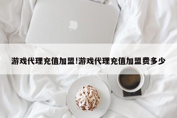 游戏代理充值加盟!游戏代理充值加盟费多少